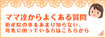 ママ達からよくある質問 助産院の事をあまり知らない、母乳に困っている方はこちらから