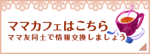 ママカフェはこちら ママ友同士で情報交換しましょう